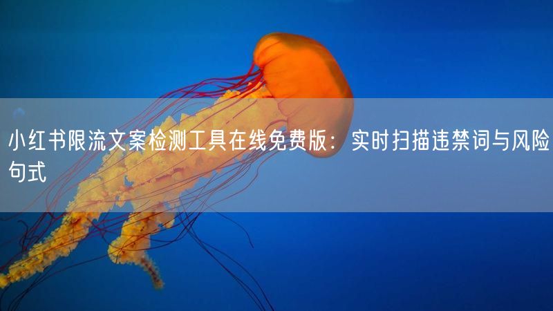 小红书限流文案检测工具在线免费版：实时扫描违禁词与风险句式