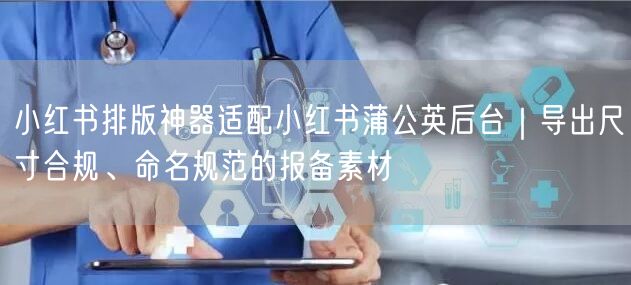 小红书排版神器适配小红书蒲公英后台｜导出尺寸合规、命名规范的报备素材