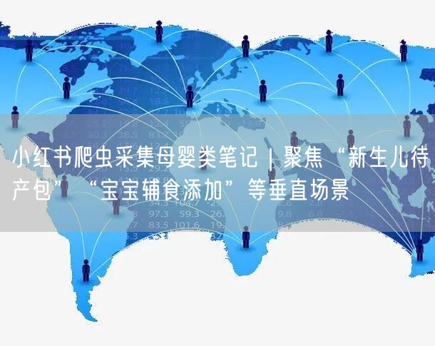 小红书爬虫采集母婴类笔记|聚焦“新生儿待产包”“宝宝辅食添加”等垂直场景