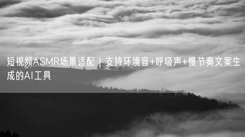 短视频ASMR场景适配｜支持环境音+呼吸声+慢节奏文案生成的AI工具