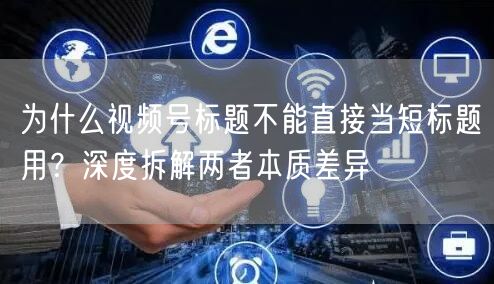 为什么视频号标题不能直接当短标题用？深度拆解两者本质差异