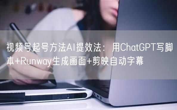 视频号起号方法AI提效法：用ChatGPT写脚本+Runway生成画面+剪映自动