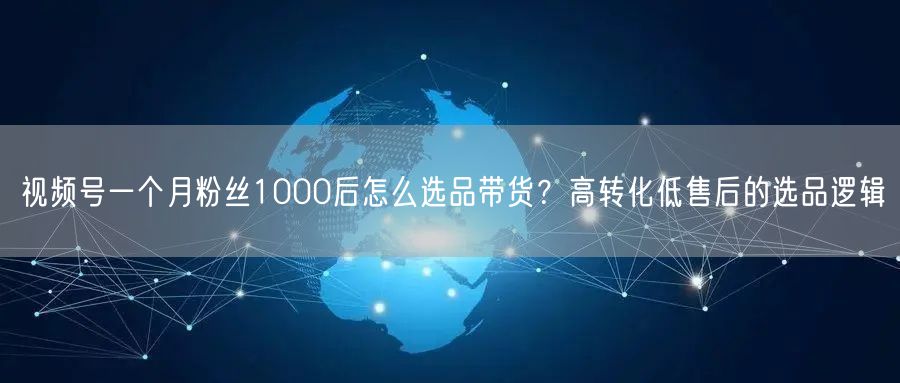 视频号一个月粉丝1000后怎么选品带货？高转化低售后的选品逻辑