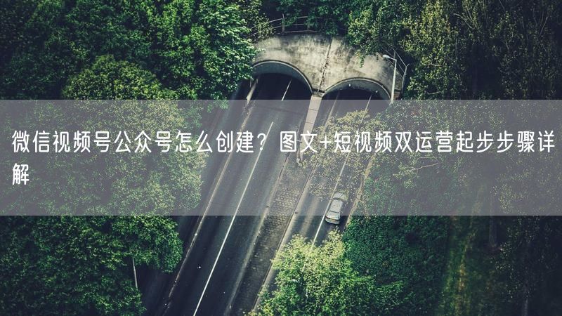 微信视频号公众号怎么创建？图文+短视频双运营起步步骤详解