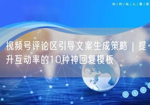视频号评论区引导文案生成策略｜提升互动率的10种神回复模板