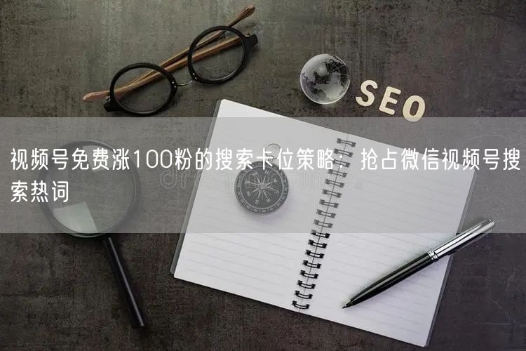 视频号免费涨100粉的搜索卡位策略：抢占微信视频号搜索热词