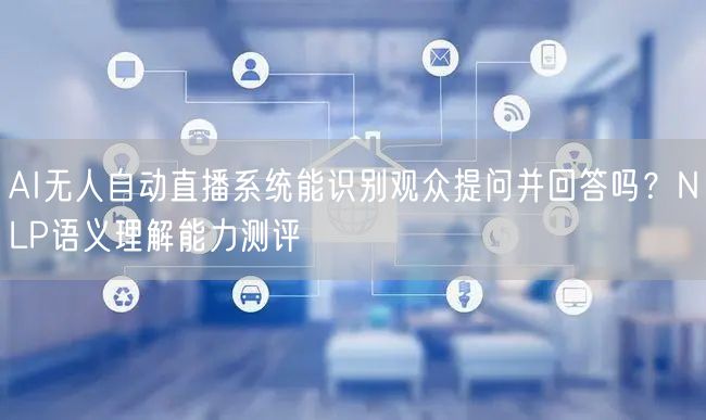 AI无人自动直播系统能识别观众提问并回答吗？NLP语义理解能力测评
