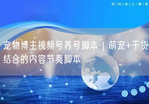 宠物博主视频号养号脚本|萌宠+干货结合的内容节奏脚本
