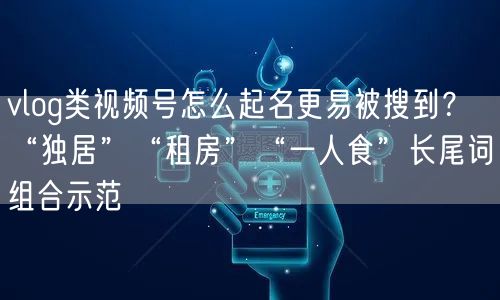 vlog类视频号怎么起名更易被搜到?“独居”“租房”“一人食”长尾词组合示范