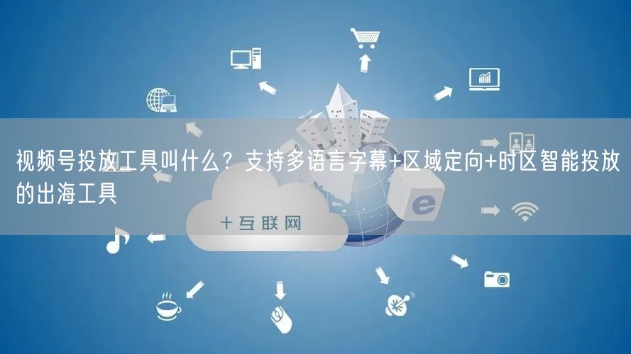 视频号投放工具叫什么?支持多语言字幕+区域定向+时区智能投放的出海工具
