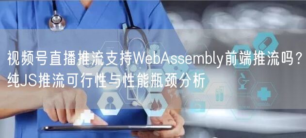 视频号直播推流支持WebAssembly前端推流吗?纯JS推流可行性与性能瓶颈分