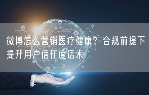微博怎么营销医疗健康？合规前提下提升用户信任度话术