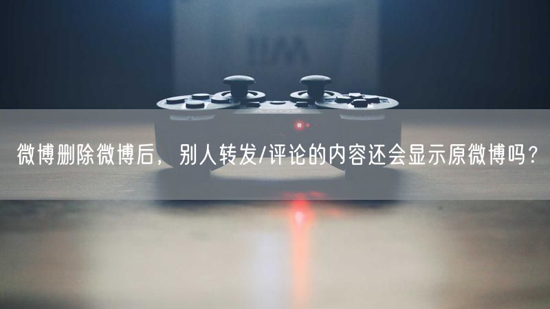 微博删除微博后，别人转发/评论的内容还会显示原微博吗？