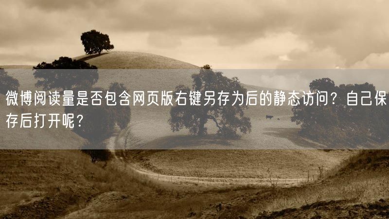 微博阅读量是否包含网页版右键另存为后的静态访问？自己保存后打开呢？