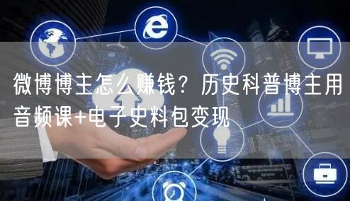 微博博主怎么赚钱？历史科普博主用音频课+电子史料包变现