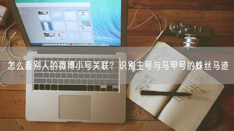 怎么看别人的微博小号关联？识别主号与马甲号的蛛丝马迹
