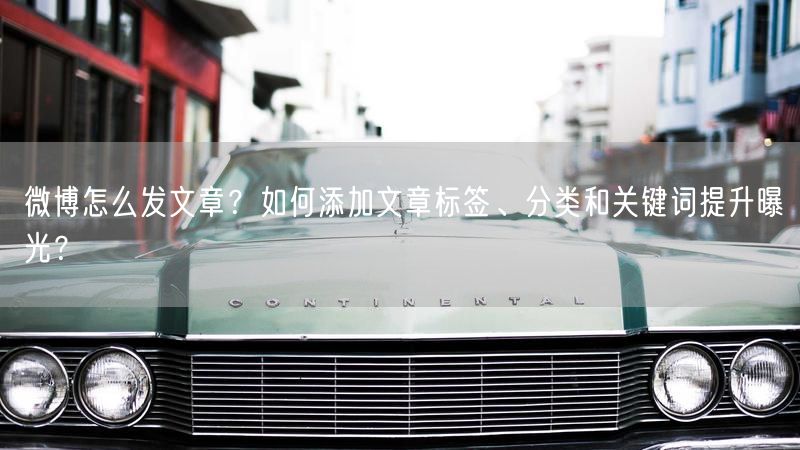 微博怎么发文章？如何添加文章标签、分类和关键词提升曝光？