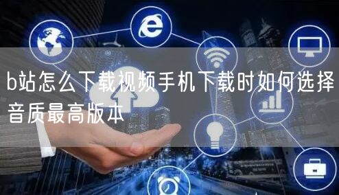 b站怎么下载视频手机下载时如何选择音质最高版本