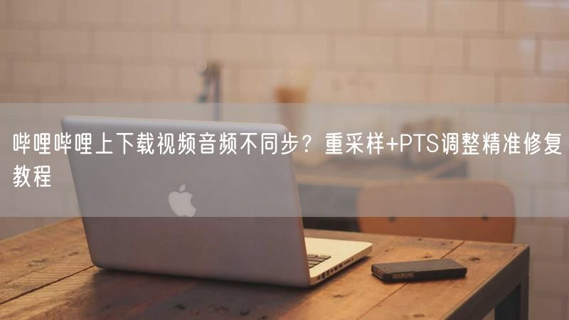 哔哩哔哩上下载视频音频不同步？重采样+PTS调整精准修复教程