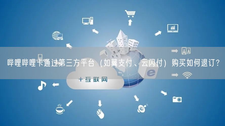 哔哩哔哩卡通过第三方平台（如翼支付、云闪付）购买如何退订？