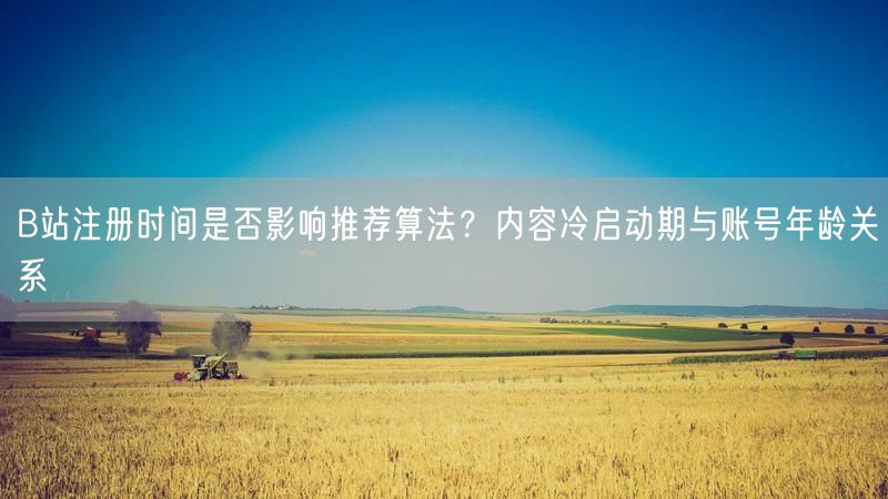 B站注册时间是否影响推荐算法？内容冷启动期与账号年龄关系
