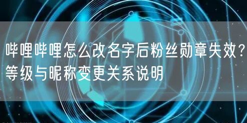 哔哩哔哩怎么改名字后粉丝勋章失效？等级与昵称变更关系说明
