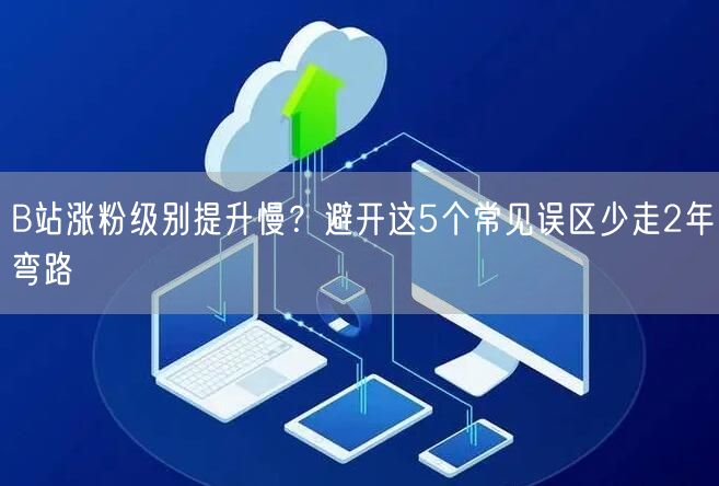B站涨粉级别提升慢？避开这5个常见误区少走2年弯路