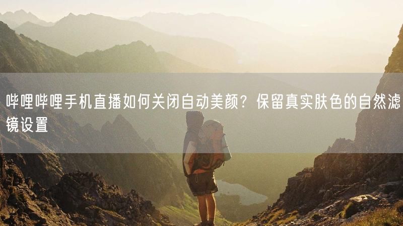 哔哩哔哩手机直播如何关闭自动美颜？保留真实肤色的自然滤镜设置