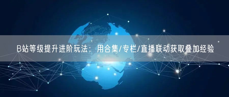 B站等级提升进阶玩法：用合集/专栏/直播联动获取叠加经验