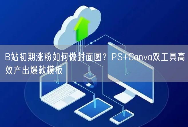 B站初期涨粉如何做封面图?PS+Canva双工具高效产出爆款模板