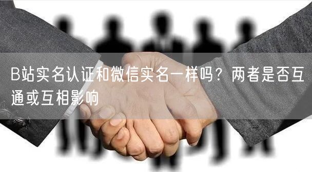 B站实名认证和微信实名一样吗?两者是否互通或互相影响