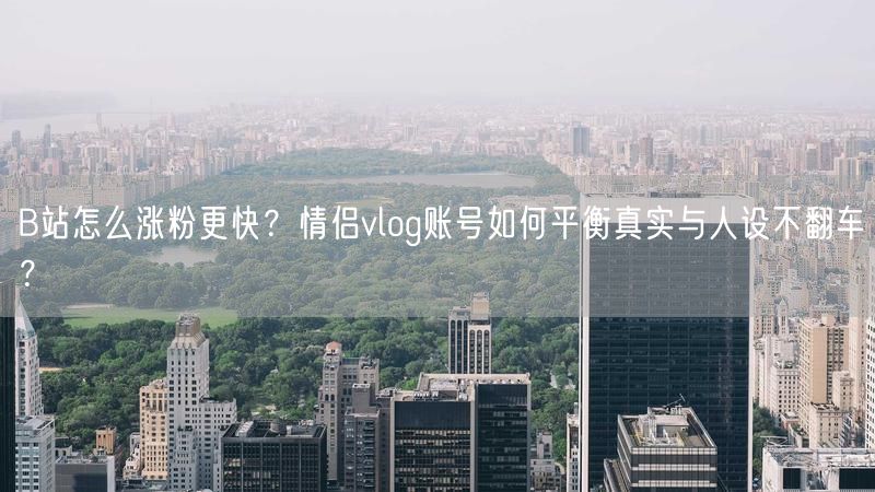 B站怎么涨粉更快?情侣vlog账号如何平衡真实与人设不翻车?