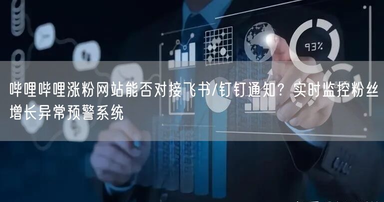 哔哩哔哩涨粉网站能否对接飞书/钉钉通知?实时监控粉丝增长异常预警系统