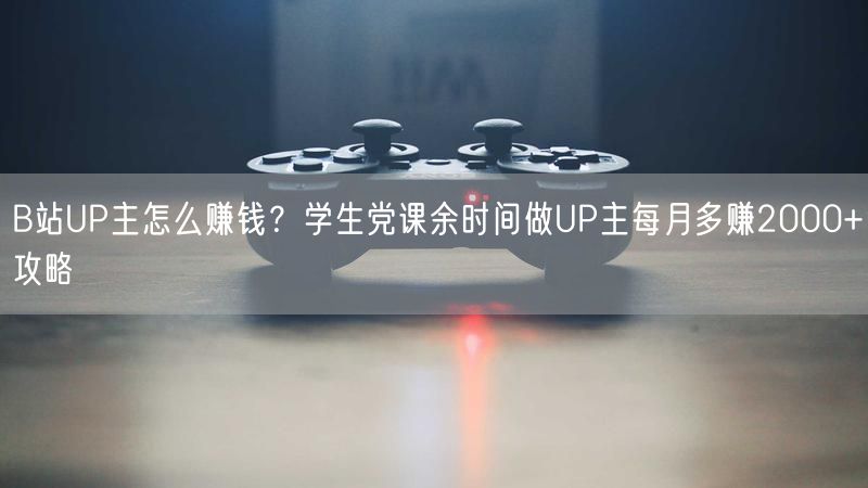 B站UP主怎么赚钱?学生党课余时间做UP主每月多赚2000+攻略