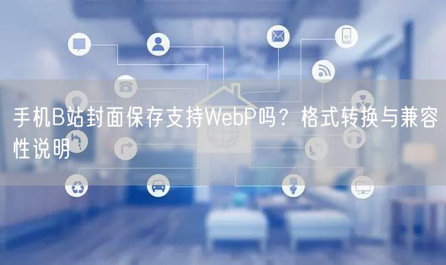 手机B站封面保存支持WebP吗?格式转换与兼容性说明