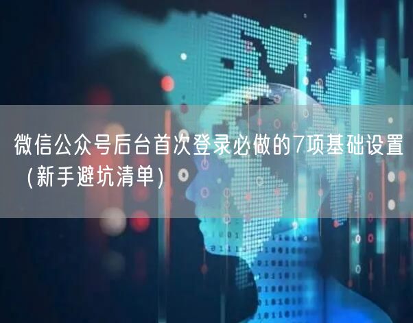 微信公众号后台首次登录必做的7项基础设置（新手避坑清单）