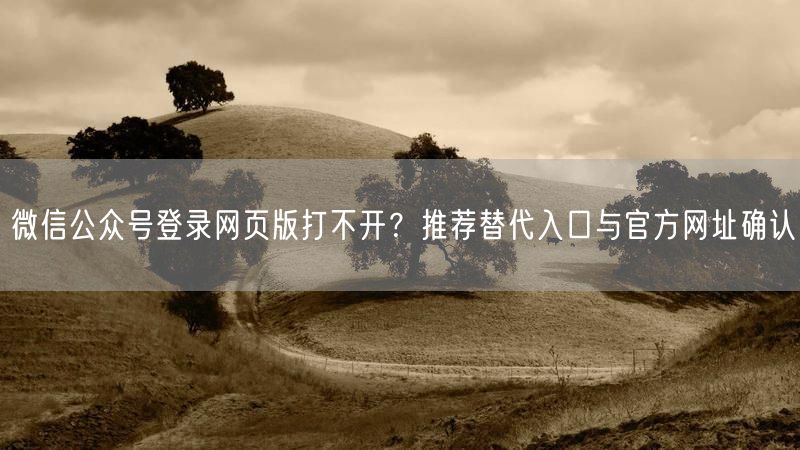 微信公众号登录网页版打不开？推荐替代入口与官方网址确认