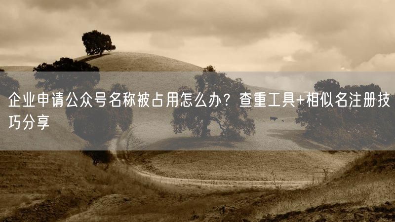 企业申请公众号名称被占用怎么办？查重工具+相似名注册技巧分享
