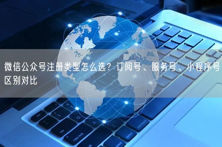 微信公众号注册类型怎么选？订阅号、服务号、小程序号区别对比