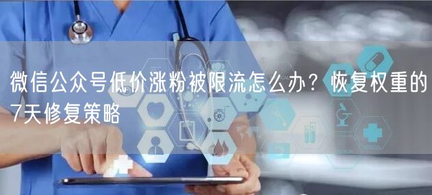 微信公众号低价涨粉被限流怎么办？恢复权重的7天修复策略