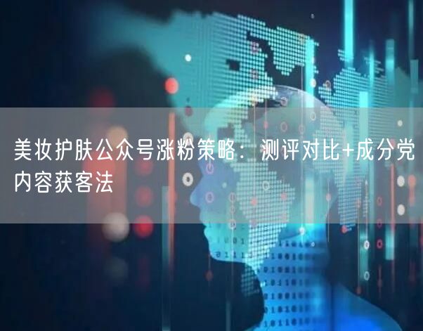 美妆护肤公众号涨粉策略：测评对比+成分党内容获客法