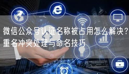 微信公众号认证名称被占用怎么解决？重名冲突处理与命名技巧